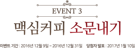 EVENT1. 맥심과 나의 겨울 이야기 이벤트기간 : 2016년 12월 5일 ~ 2016년 12월 31일 당첨자 발표 : 2017년 1월 10일